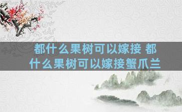 都什么果树可以嫁接 都什么果树可以嫁接蟹爪兰